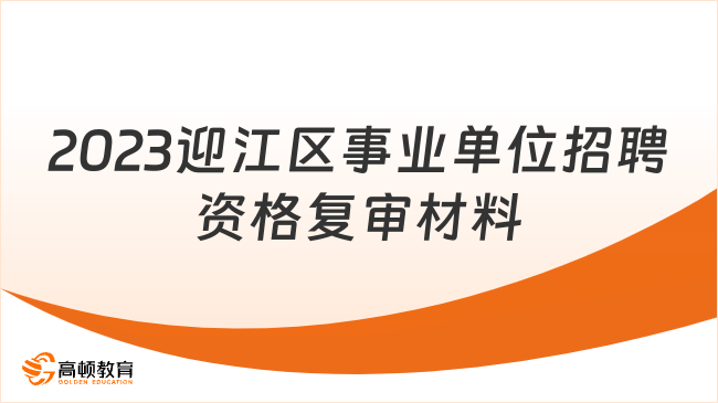 2023迎江區(qū)事業(yè)單位招聘資格復(fù)審材料