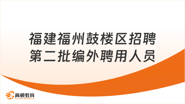 福建招聘！2023福建福州鼓樓區(qū)招聘第二批編外聘用人員18人公告