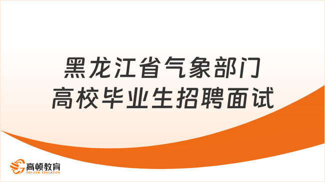 黑龍江面試！2023年度黑龍江省氣象部門高校畢業(yè)生招聘面試考試公告