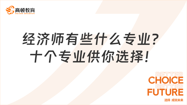 經(jīng)濟(jì)師有些什么專業(yè)？十個(gè)專業(yè)供你選擇！