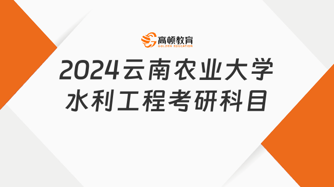 2024云南農(nóng)業(yè)大學(xué)水利工程考研科目一覽！含考試范圍