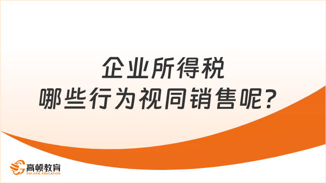 企業(yè)所得稅哪些行為視同銷售呢？