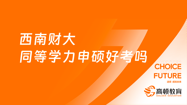 西南財大同等學力申碩好考嗎？招生專業(yè)匯總，重點須知