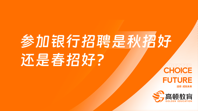 參加銀行招聘是秋招好還是春招好？看完本文你就知道了！