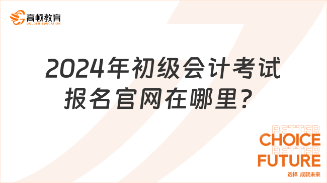 2024年初級會計考試報名官網(wǎng)在哪里？