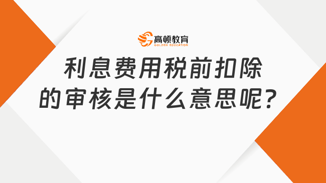 利息费用税前扣除的审核是什么意思呢？