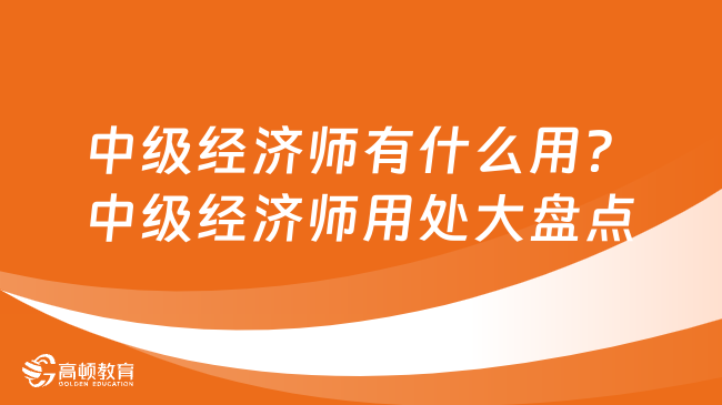 中級經(jīng)濟(jì)師有什么用？中級經(jīng)濟(jì)師用處大盤點(diǎn)！