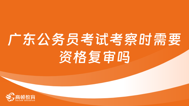 備考必看內(nèi)容：2024廣東公務(wù)員考試考察時(shí)需要資格復(fù)審嗎？