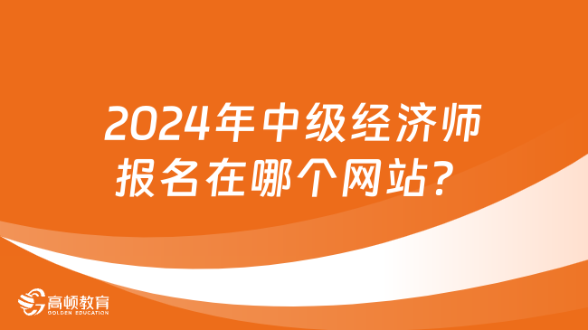 2024年中級經(jīng)濟師報名在哪個網(wǎng)站？附報考流程！