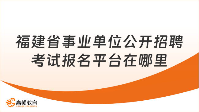 考生必读！福建省事业单位公开招聘考试报名平台在哪里？