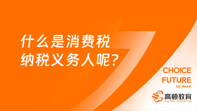 什么是消費(fèi)稅納稅義務(wù)人呢？