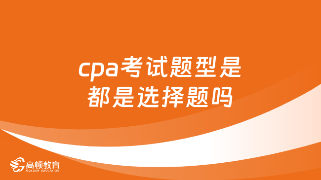 cpa考试题型是都是选择题吗？并非如此，附最新cpa考试题型及分值情况