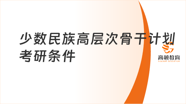 少数民族高层次骨干计划考研条件是什么？详情介绍