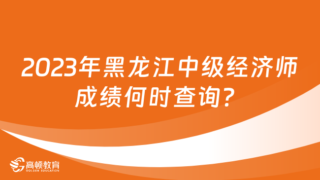 2023年黑龙江中级经济师成绩何时查询？