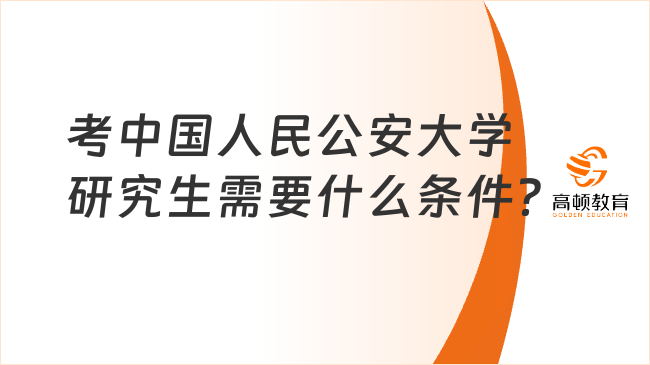 考中国人民公安大学研究生需要什么条件？