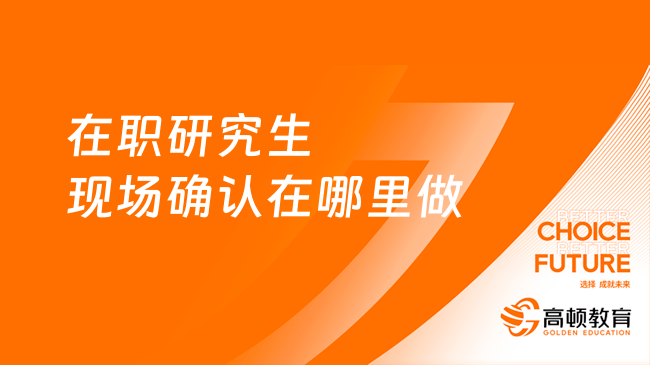 2024年在職研究生現(xiàn)場確認在哪里做？點擊了解