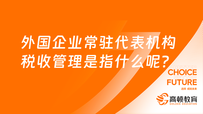 外國企業(yè)常駐代表機(jī)構(gòu)稅收管理是指什么呢？