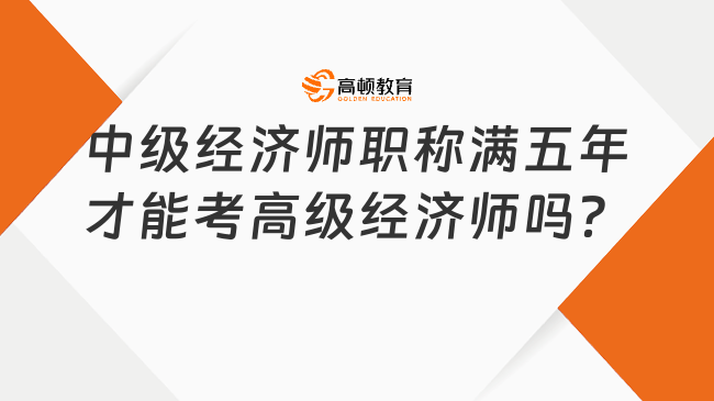 中級經(jīng)濟師職稱滿五年才能考高級經(jīng)濟師嗎？