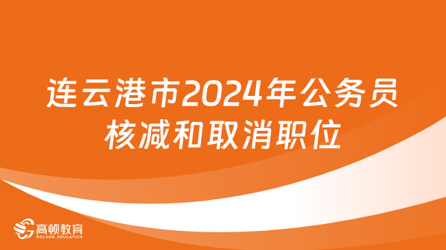 江蘇省連云港市2024年度考試錄用公務(wù)員核減和取消職位公告