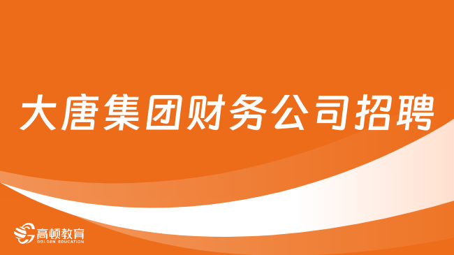 中國大唐招聘官網(wǎng)|2024年中國大唐集團財務(wù)有限公司高校畢業(yè)生招聘公告