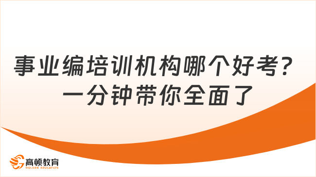 事业编培训机构哪个好考？一分钟带你全面了解！