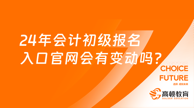 24年会计初级报名入口官网会有变动吗？