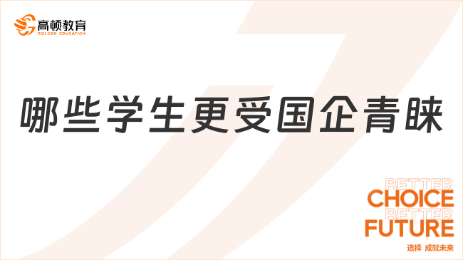 國(guó)企2024年校園招聘：哪些學(xué)生更受國(guó)企青睞？