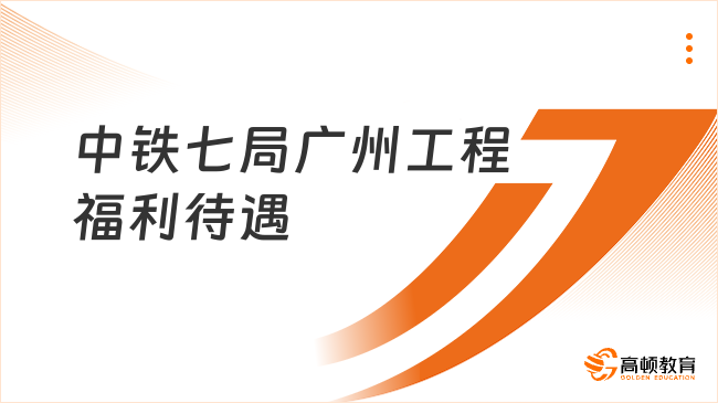 中铁七局广州工程2024年校园招聘：福利待遇分享，值得一看！