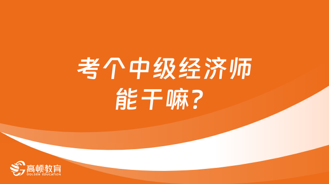 考個中級經(jīng)濟師能干嘛？含金量高嗎？