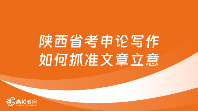 陜西省考申論寫作如何抓準(zhǔn)文章立意