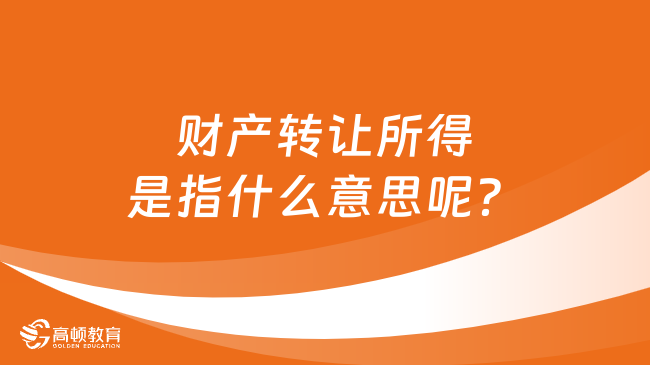 财产转让所得是指什么意思呢？