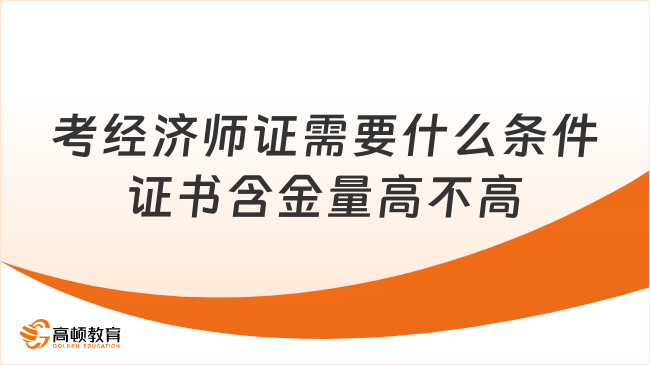 考經(jīng)濟(jì)師證需要什么條件？證書含金量高不高？