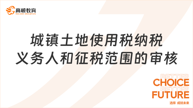 城镇土地使用税纳税义务人和征税范围的审核有哪些呢？