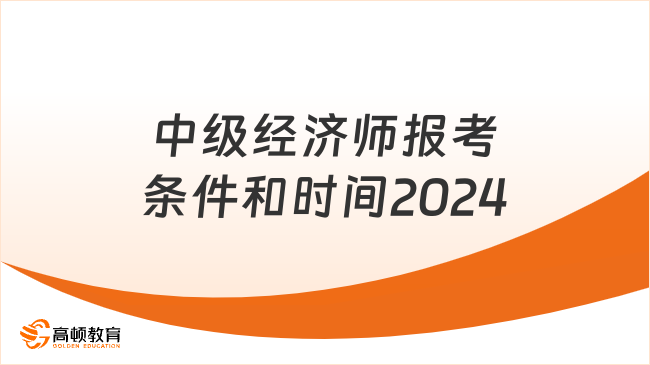 中級經(jīng)濟(jì)師報考條件和時間2024分別是什么？