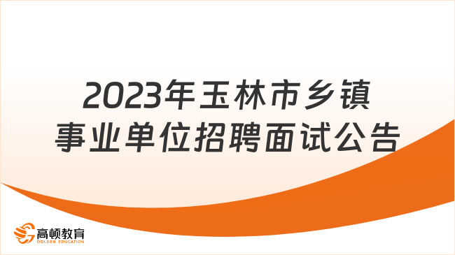 2023年玉林市鄉(xiāng)鎮(zhèn)事業(yè)單位公開招聘工作人員面試公告