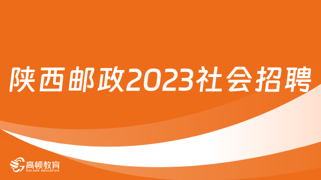 中国邮政社会招聘|2023年中国邮政集团陕西公司招聘公告