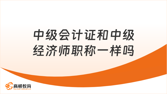 中級會計證和中級經濟師職稱一樣嗎