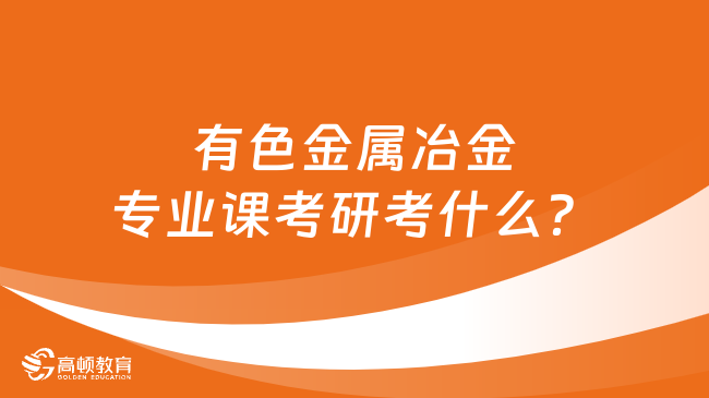 有色金屬冶金專業(yè)課考研考什么？