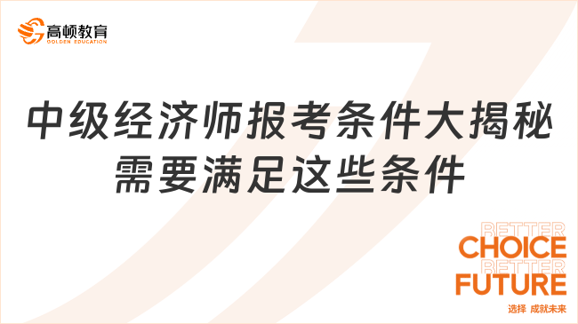 中級經(jīng)濟(jì)師報考條件大揭秘！你需要滿足這些條件！