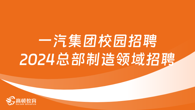 一汽集团校园招聘|2024总部制造领域招聘公告