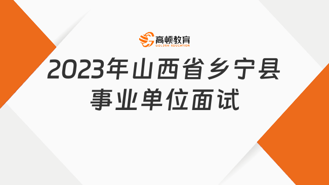 本周六面試！2023年山西省鄉(xiāng)寧縣事業(yè)單位公開招聘面試公告