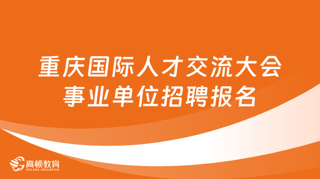 ​2023重庆国际人才交流大会事业单位招聘报名已开始！