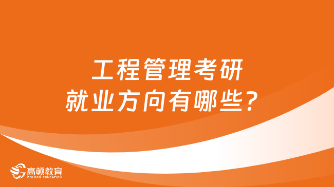 工程管理考研就業(yè)方向有哪些？點(diǎn)擊了解