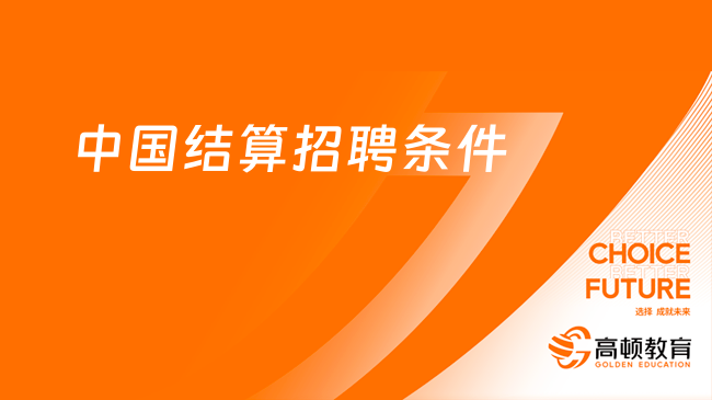 2024中國(guó)結(jié)算招聘開(kāi)啟！招聘對(duì)象及招聘條件就看本文