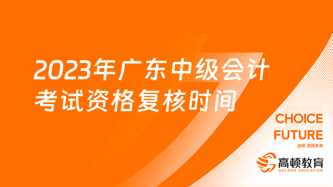 2023年广东中级会计考试资格复核时间：11月6日-17日