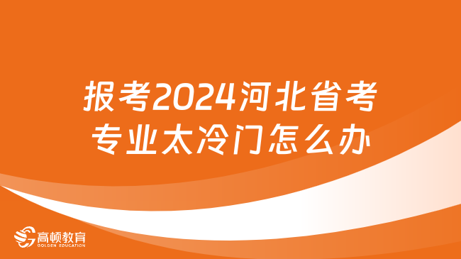 報考2024河北省考專業(yè)太冷門怎么辦？