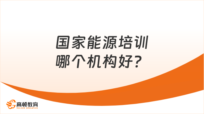 小编重点推荐：国家能源培训哪个机构好？如何选择靠谱的培训机构？