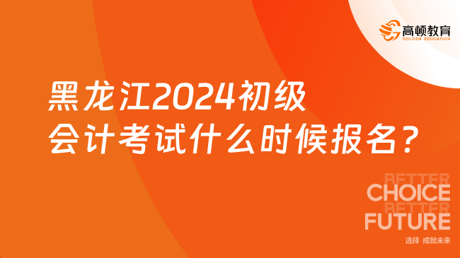 黑龙江2024初级会计考试什么时候报名？