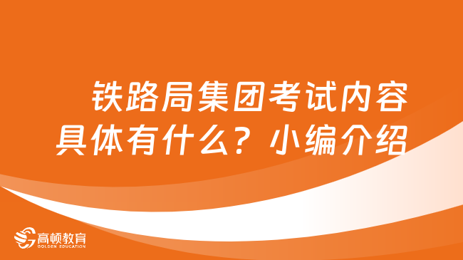 　铁路局集团考试内容具体有什么？小编介绍