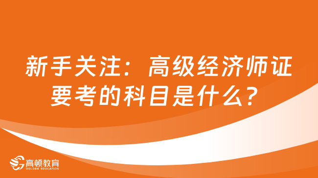 新手關(guān)注：高級(jí)經(jīng)濟(jì)師證要考的科目是什么？